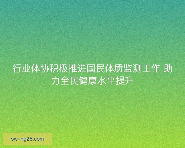 行业体协积极推进国民体质监测工作 助力全民健康水平提升